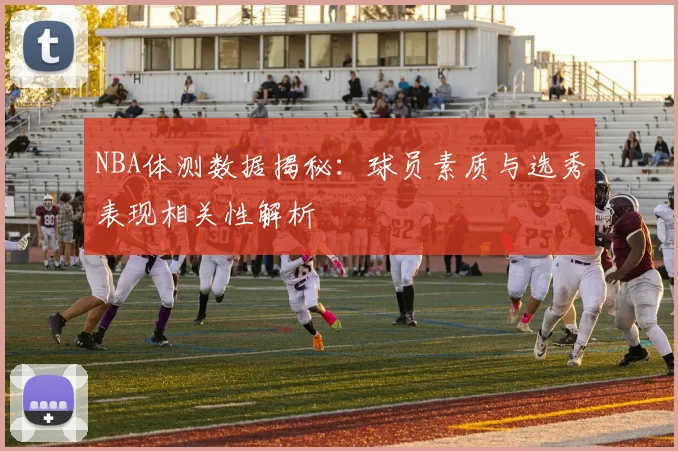 NBA体测数据揭秘：球员素质与选秀表现相关性解析