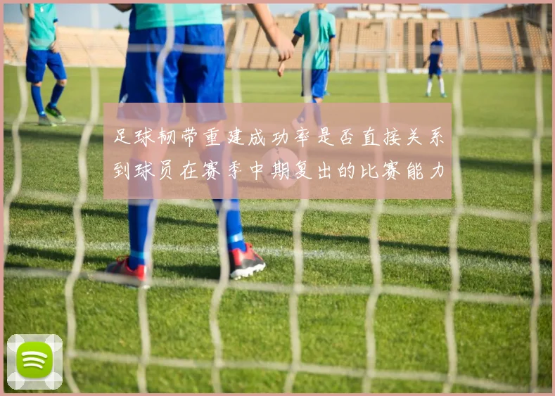 足球韧带重建成功率是否直接关系到球员在赛季中期复出的比赛能力