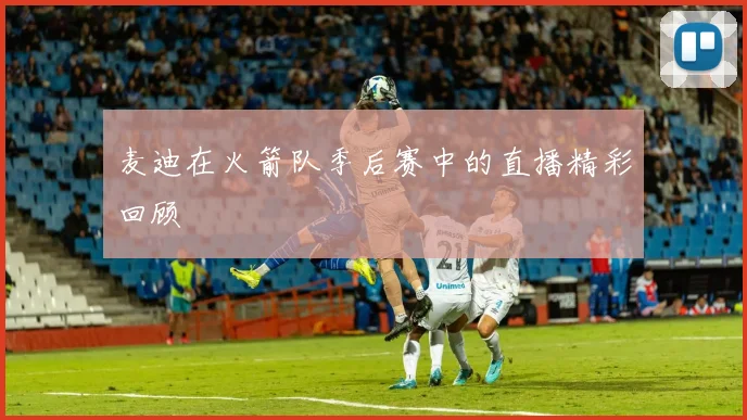 麦迪在火箭队季后赛中的直播精彩回顾