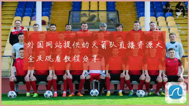 外国网站提供的火箭队直播资源大全及观看教程分享