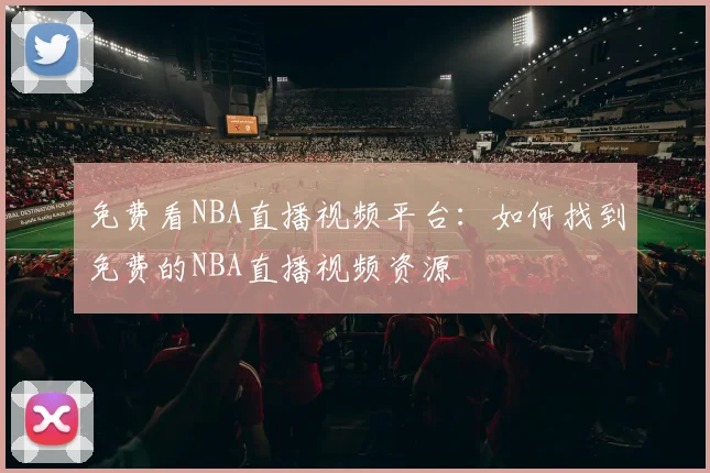 免费看NBA直播视频平台:如何找到免费的NBA直播视频资源